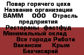 Повар горячего цеха › Название организации ­ ВАММ  , ООО › Отрасль предприятия ­ Рестораны, фастфуд › Минимальный оклад ­ 24 000 - Все города Работа » Вакансии   . Крым,Бахчисарай